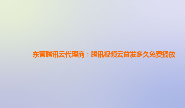 长治东营腾讯云代理商：腾讯视频云首发多久免费播放