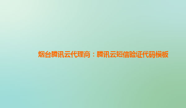 衢州烟台腾讯云代理商：腾讯云短信验证代码模板