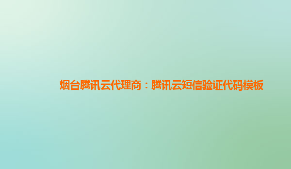 辽阳烟台腾讯云代理商：腾讯云短信验证代码模板