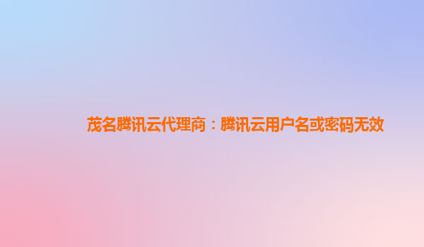 淄博茂名腾讯云代理商：腾讯云用户名或密码无效