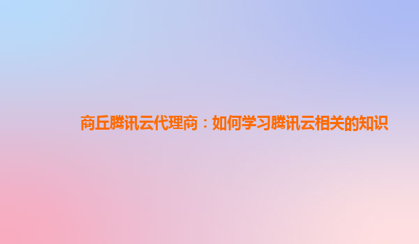 商洛商丘腾讯云代理商：如何学习腾讯云相关的知识