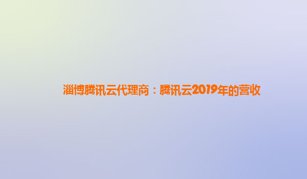 宁德淄博腾讯云代理商：腾讯云2019年的营收