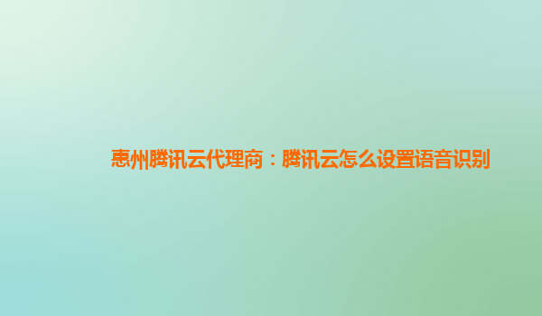 眉山惠州腾讯云代理商：腾讯云怎么设置语音识别