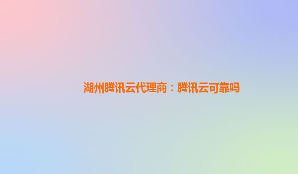 荆门湖州腾讯云代理商：腾讯云可靠吗