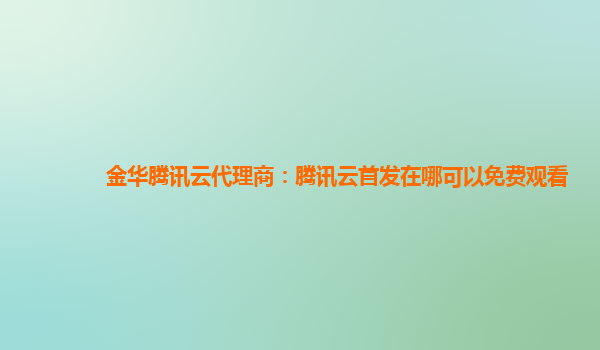 阿勒泰地金华腾讯云代理商：腾讯云首发在哪可以免费观看