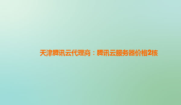 浙江天津腾讯云代理商：腾讯云服务器价格2核