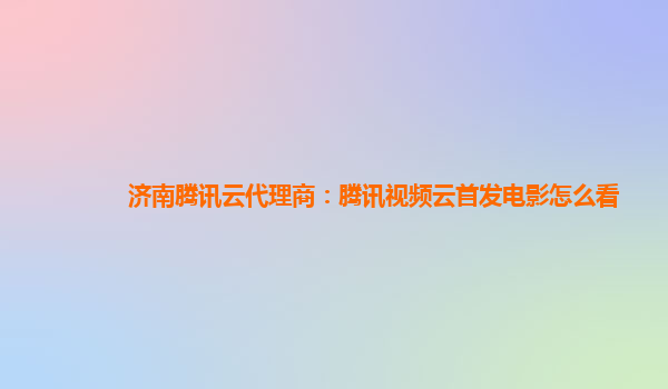 广东济南腾讯云代理商：腾讯视频云首发电影怎么看