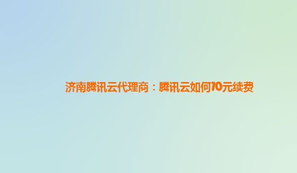 本溪济南腾讯云代理商：腾讯云如何10元续费