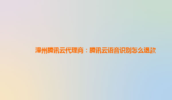 广州漳州腾讯云代理商：腾讯云语音识别怎么退款