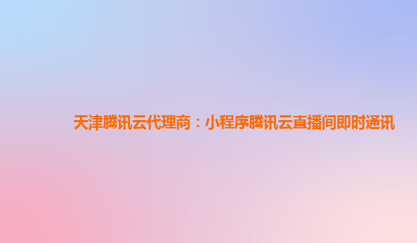 湖北天津腾讯云代理商：小程序腾讯云直播间即时通讯
