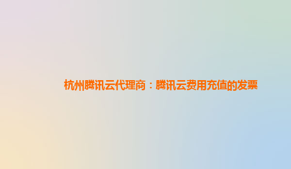 鸡西杭州腾讯云代理商：腾讯云费用充值的发票