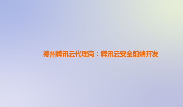 萍乡德州腾讯云代理商：腾讯云安全前端开发
