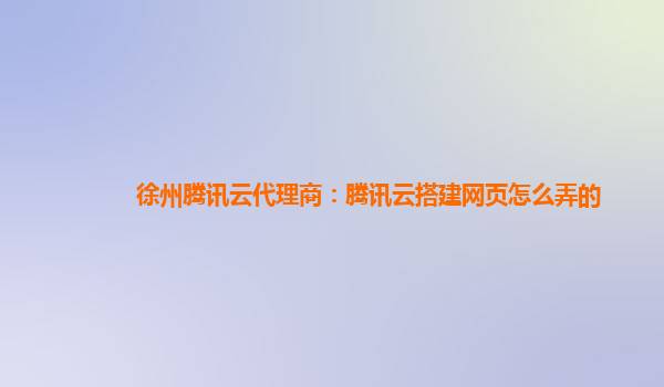 常州徐州腾讯云代理商：腾讯云搭建网页怎么弄的