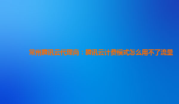 济宁常州腾讯云代理商：腾讯云计费模式怎么用不了流量