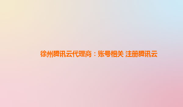 山东徐州腾讯云代理商：账号相关 注册腾讯云