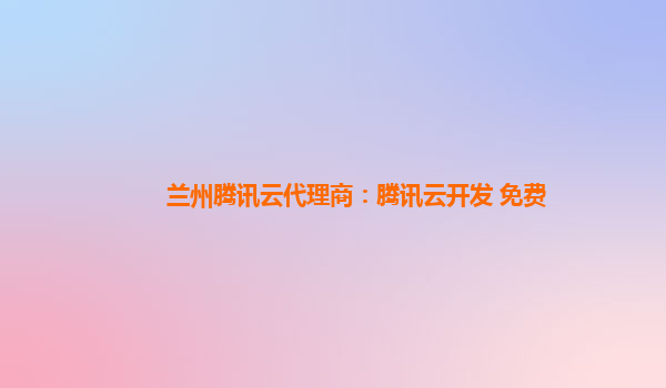 西双版纳兰州腾讯云代理商：腾讯云开发 免费