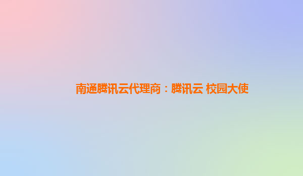 安康南通腾讯云代理商：腾讯云+校园大使
