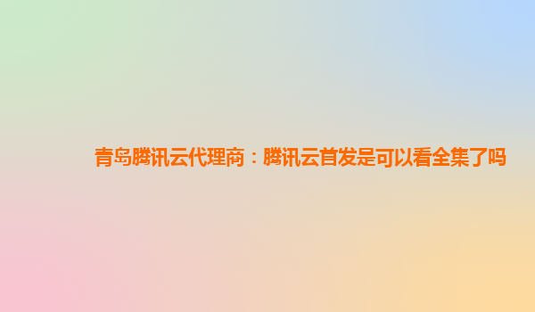 阳泉青岛腾讯云代理商：腾讯云首发是可以看全集了吗