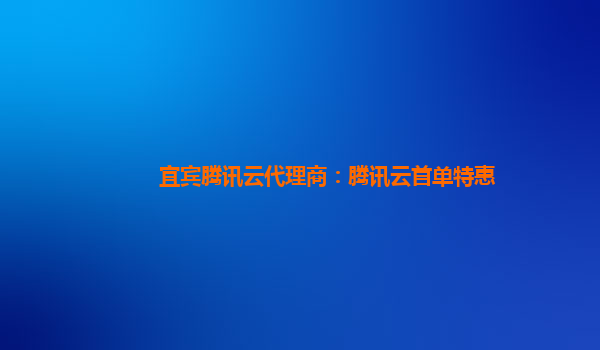 呼伦贝尔宜宾腾讯云代理商：腾讯云首单特惠