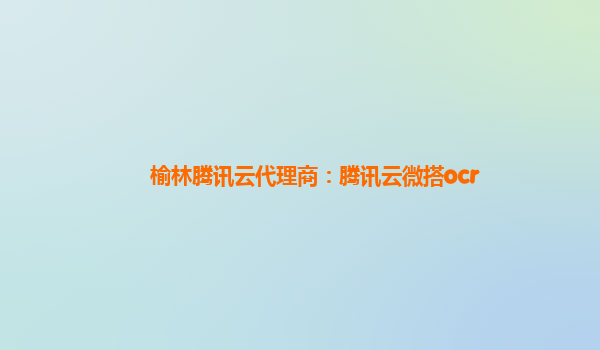 攀枝花榆林腾讯云代理商：腾讯云微搭ocr