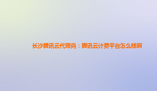 宜宾长沙腾讯云代理商：腾讯云计费平台怎么样啊