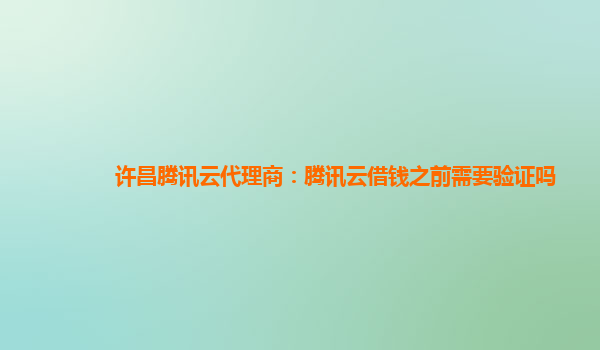 滁州许昌腾讯云代理商：腾讯云借钱之前需要验证吗