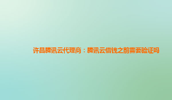 常州许昌腾讯云代理商：腾讯云借钱之前需要验证吗