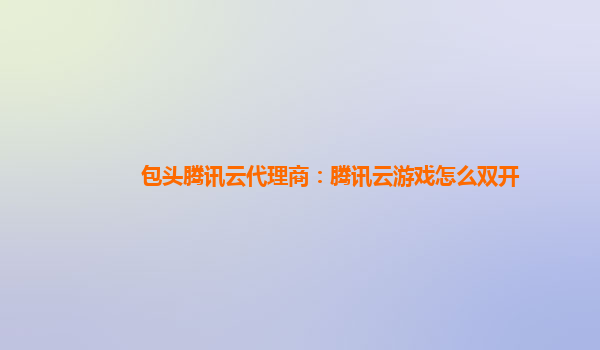 宁波包头腾讯云代理商：腾讯云游戏怎么双开