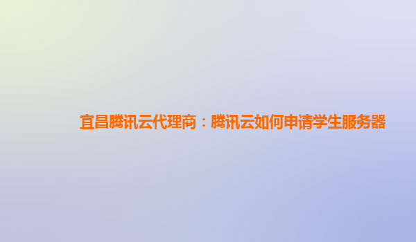 兰州宜昌腾讯云代理商：腾讯云如何申请学生服务器
