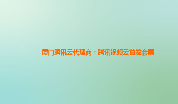 贺州厦门腾讯云代理商：腾讯视频云首发套票