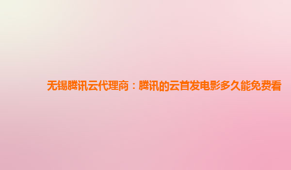 湘潭无锡腾讯云代理商：腾讯的云首发电影多久能免费看