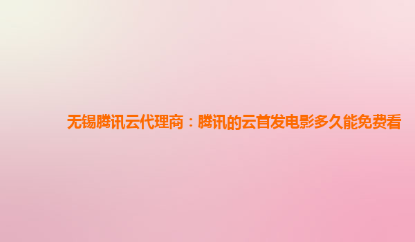 安康无锡腾讯云代理商：腾讯的云首发电影多久能免费看