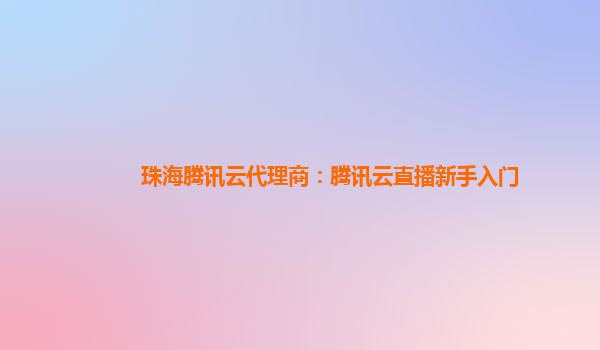 河池珠海腾讯云代理商：腾讯云直播新手入门