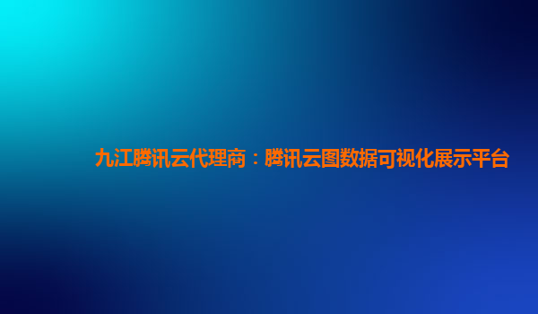 武威九江腾讯云代理商：腾讯云图数据可视化展示平台