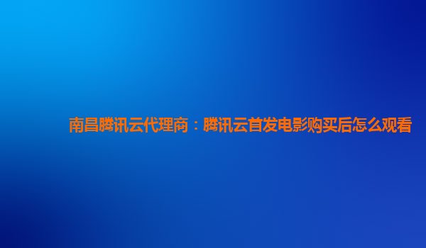 台州南昌腾讯云代理商：腾讯云首发电影购买后怎么观看