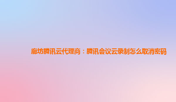 济宁廊坊腾讯云代理商：腾讯会议云录制怎么取消密码