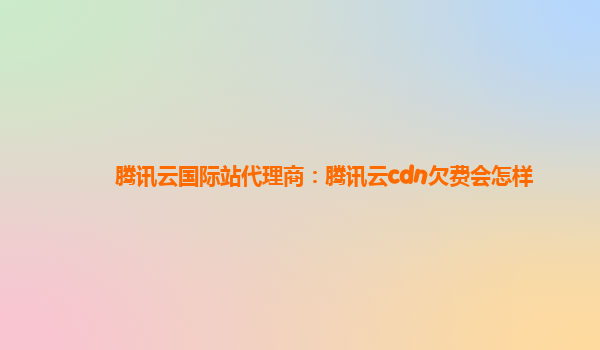 周口腾讯云国际站代理商：腾讯云cdn欠费会怎样