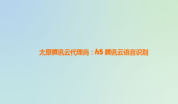 镇江太原腾讯云代理商：h5 腾讯云语音识别