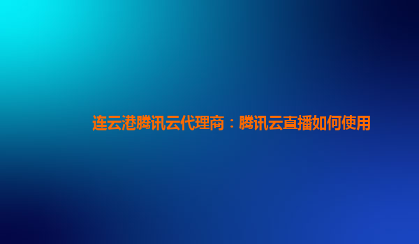 益阳连云港腾讯云代理商：腾讯云直播如何使用