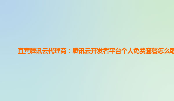 鸡西宜宾腾讯云代理商：腾讯云开发者平台个人免费套餐怎么取消