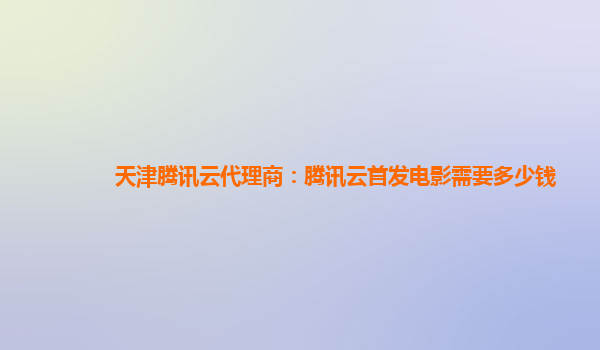 宜宾天津腾讯云代理商：腾讯云首发电影需要多少钱