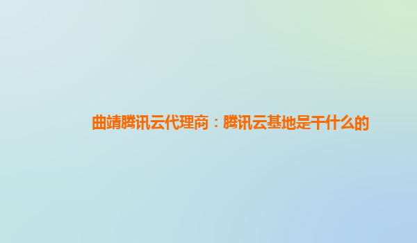 上海曲靖腾讯云代理商：腾讯云基地是干什么的