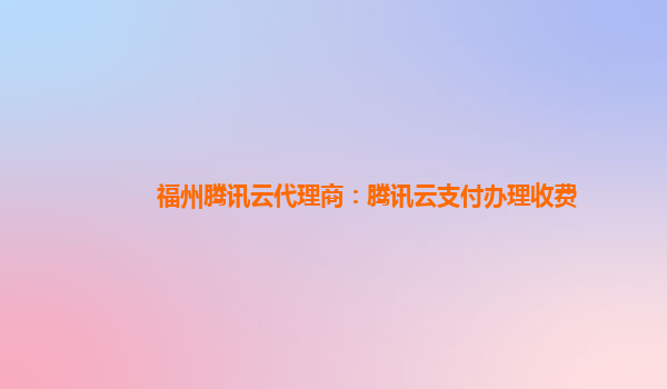 赤峰福州腾讯云代理商：腾讯云支付办理收费