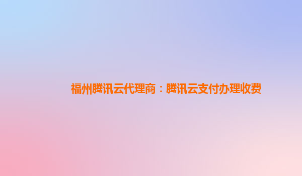 张掖福州腾讯云代理商：腾讯云支付办理收费