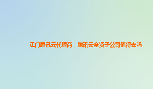 四川江门腾讯云代理商：腾讯云全资子公司值得去吗