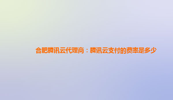 杭州合肥腾讯云代理商：腾讯云支付的费率是多少
