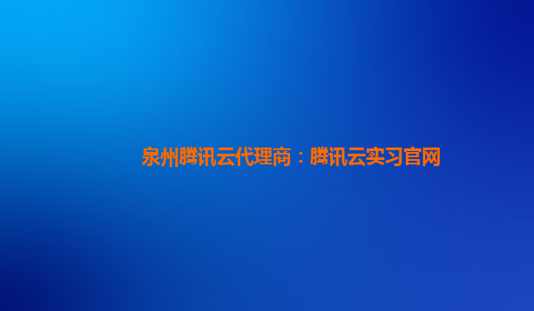 杭州泉州腾讯云代理商：腾讯云实习官网