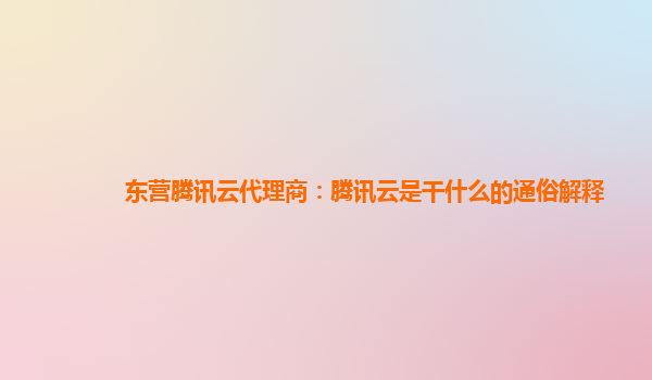 达州东营腾讯云代理商：腾讯云是干什么的通俗解释