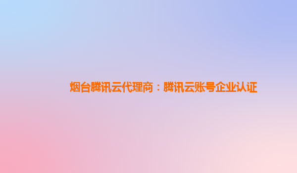 赤峰烟台腾讯云代理商：腾讯云账号企业认证