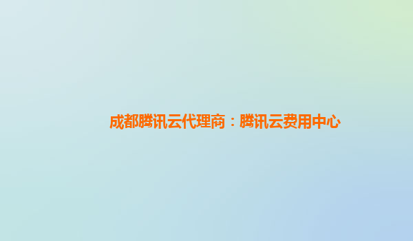 十堰成都腾讯云代理商：腾讯云费用中心